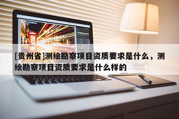[貴州省]測(cè)繪勘察項(xiàng)目資質(zhì)要求是什么，測(cè)繪勘察項(xiàng)目資質(zhì)要求是什么樣的