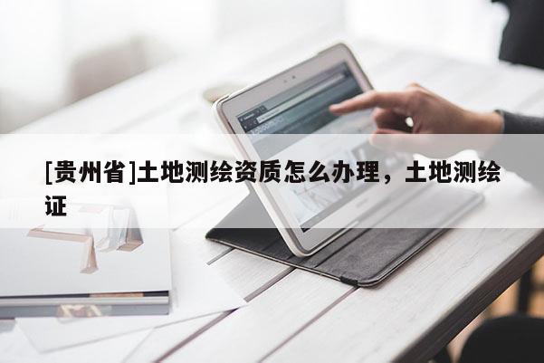 [貴州省]土地測繪資質(zhì)怎么辦理，土地測繪證