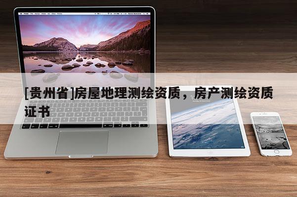 [貴州省]房屋地理測繪資質(zhì)，房產(chǎn)測繪資質(zhì)證書