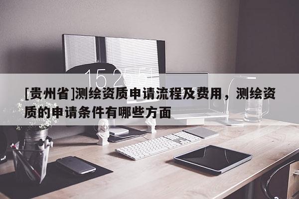 [貴州省]測繪資質申請流程及費用，測繪資質的申請條件有哪些方面