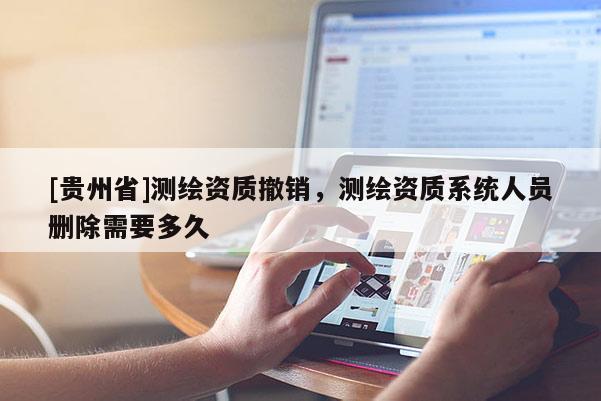 [貴州省]測繪資質(zhì)撤銷，測繪資質(zhì)系統(tǒng)人員刪除需要多久