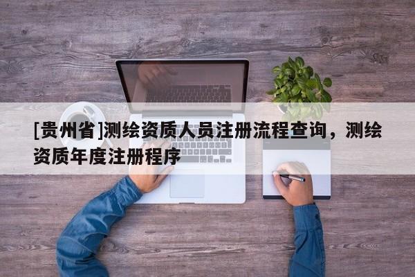 [貴州省]測(cè)繪資質(zhì)人員注冊(cè)流程查詢，測(cè)繪資質(zhì)年度注冊(cè)程序