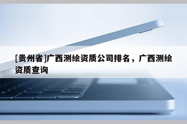 [貴州省]廣西測繪資質公司排名，廣西測繪資質查詢