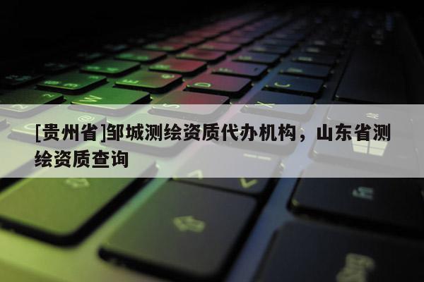 [貴州省]鄒城測繪資質代辦機構，山東省測繪資質查詢