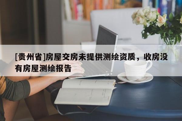 [貴州省]房屋交房未提供測繪資質(zhì)，收房沒有房屋測繪報告