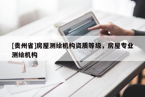 [貴州省]房屋測(cè)繪機(jī)構(gòu)資質(zhì)等級(jí)，房屋專業(yè)測(cè)繪機(jī)構(gòu)