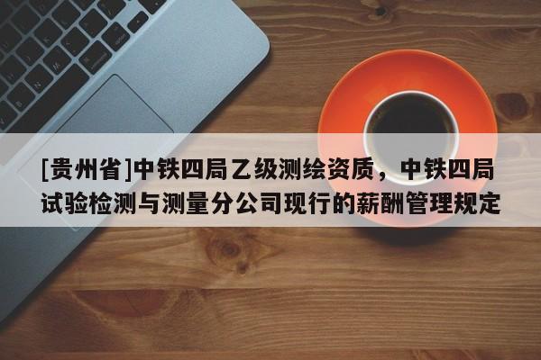 [貴州省]中鐵四局乙級測繪資質，中鐵四局試驗檢測與測量分公司現(xiàn)行的薪酬管理規(guī)定