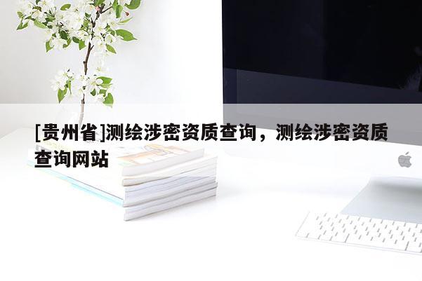 [貴州省]測繪涉密資質(zhì)查詢，測繪涉密資質(zhì)查詢網(wǎng)站