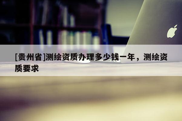 [貴州省]測(cè)繪資質(zhì)辦理多少錢一年，測(cè)繪資質(zhì)要求