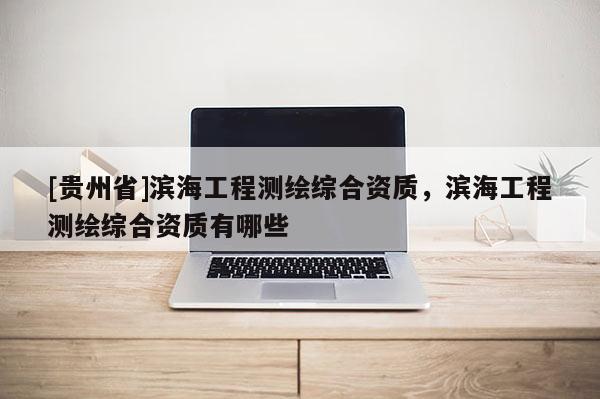 [貴州省]濱海工程測(cè)繪綜合資質(zhì)，濱海工程測(cè)繪綜合資質(zhì)有哪些