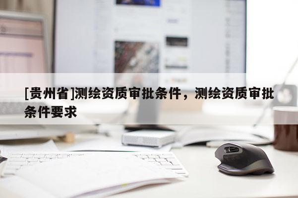 [貴州省]測繪資質(zhì)審批條件，測繪資質(zhì)審批條件要求