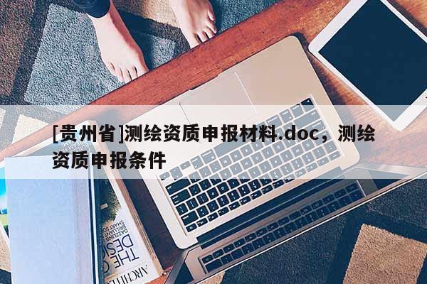 [貴州省]測繪資質(zhì)申報材料.doc，測繪資質(zhì)申報條件