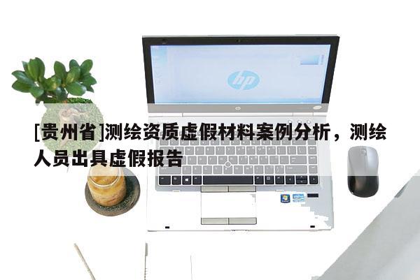 [貴州省]測繪資質(zhì)虛假材料案例分析，測繪人員出具虛假報(bào)告