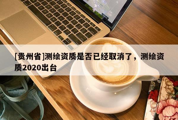 [貴州省]測繪資質(zhì)是否已經(jīng)取消了，測繪資質(zhì)2020出臺