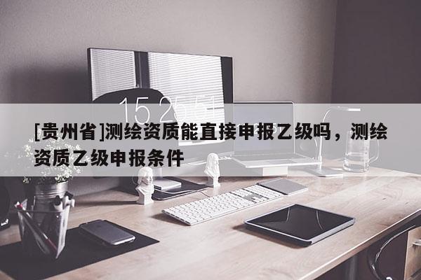 [貴州省]測繪資質(zhì)能直接申報乙級嗎，測繪資質(zhì)乙級申報條件