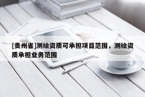 [貴州省]測繪資質(zhì)可承擔(dān)項目范圍，測繪資質(zhì)承擔(dān)業(yè)務(wù)范圍