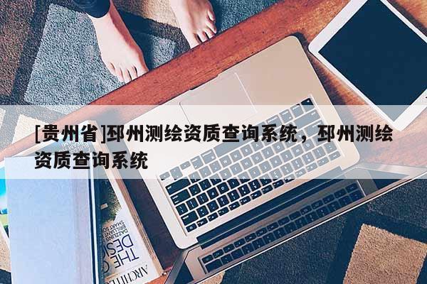 [貴州省]邳州測繪資質查詢系統(tǒng)，邳州測繪資質查詢系統(tǒng)