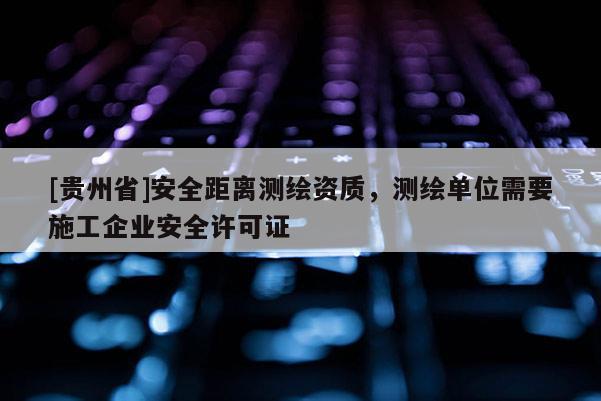 [貴州省]安全距離測(cè)繪資質(zhì)，測(cè)繪單位需要施工企業(yè)安全許可證