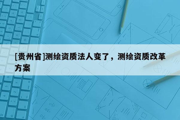 [貴州省]測(cè)繪資質(zhì)法人變了，測(cè)繪資質(zhì)改革方案