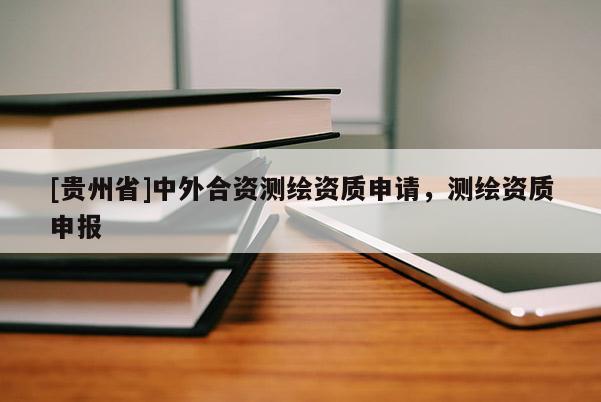[貴州省]中外合資測繪資質(zhì)申請，測繪資質(zhì)申報
