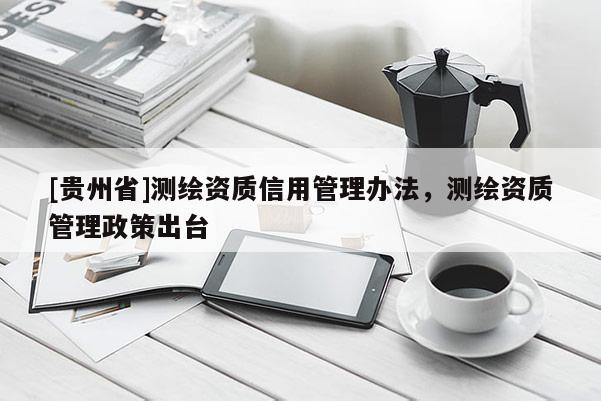 [貴州省]測繪資質(zhì)信用管理辦法，測繪資質(zhì)管理政策出臺