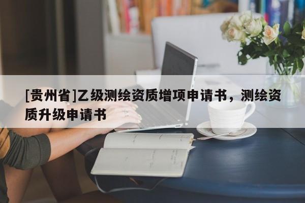 [貴州省]乙級測繪資質(zhì)增項申請書，測繪資質(zhì)升級申請書