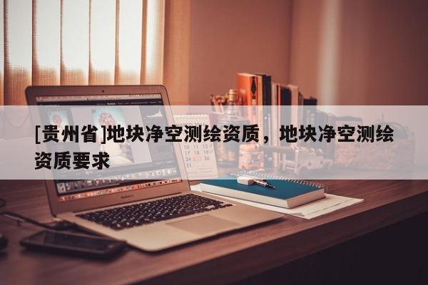 [貴州省]地塊凈空測繪資質(zhì)，地塊凈空測繪資質(zhì)要求