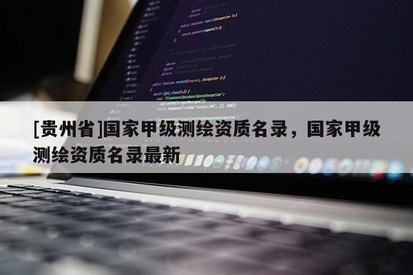 [貴州省]國家甲級測繪資質(zhì)名錄，國家甲級測繪資質(zhì)名錄最新