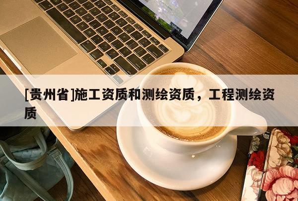 [貴州省]施工資質(zhì)和測(cè)繪資質(zhì)，工程測(cè)繪資質(zhì)
