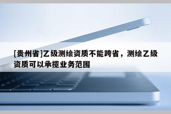 [貴州省]乙級(jí)測(cè)繪資質(zhì)不能跨省，測(cè)繪乙級(jí)資質(zhì)可以承攬業(yè)務(wù)范圍