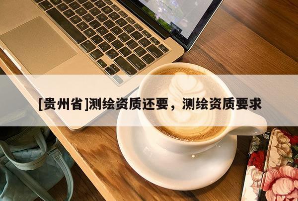 [貴州省]測(cè)繪資質(zhì)還要，測(cè)繪資質(zhì)要求