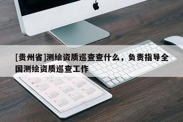 [貴州省]測繪資質(zhì)巡查查什么，負(fù)責(zé)指導(dǎo)全國測繪資質(zhì)巡查工作