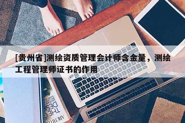 [貴州省]測(cè)繪資質(zhì)管理會(huì)計(jì)師含金量，測(cè)繪工程管理師證書的作用
