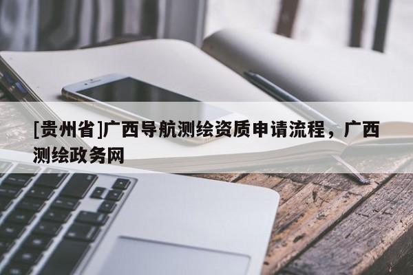 [貴州省]廣西導航測繪資質申請流程，廣西測繪政務網
