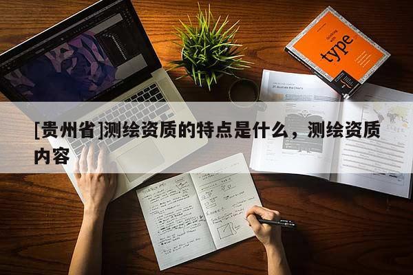[貴州省]測繪資質(zhì)的特點(diǎn)是什么，測繪資質(zhì)內(nèi)容