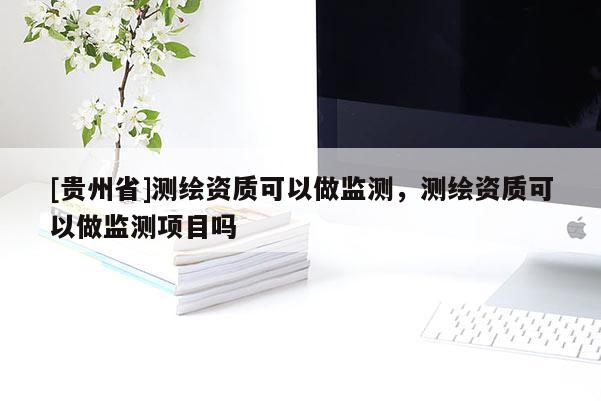 [貴州省]測繪資質(zhì)可以做監(jiān)測，測繪資質(zhì)可以做監(jiān)測項目嗎