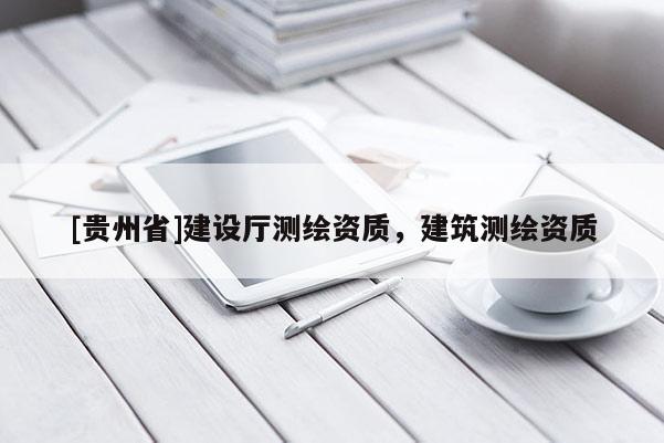 [貴州省]建設(shè)廳測(cè)繪資質(zhì)，建筑測(cè)繪資質(zhì)
