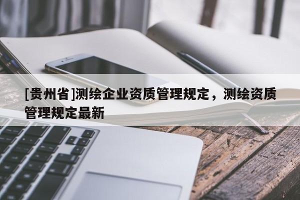 [貴州省]測繪企業(yè)資質(zhì)管理規(guī)定，測繪資質(zhì)管理規(guī)定最新