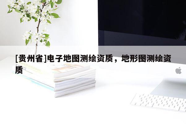 [貴州省]電子地圖測繪資質，地形圖測繪資質