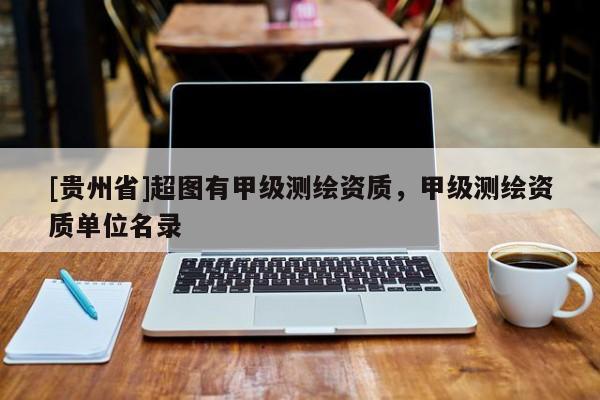 [貴州省]超圖有甲級(jí)測(cè)繪資質(zhì)，甲級(jí)測(cè)繪資質(zhì)單位名錄