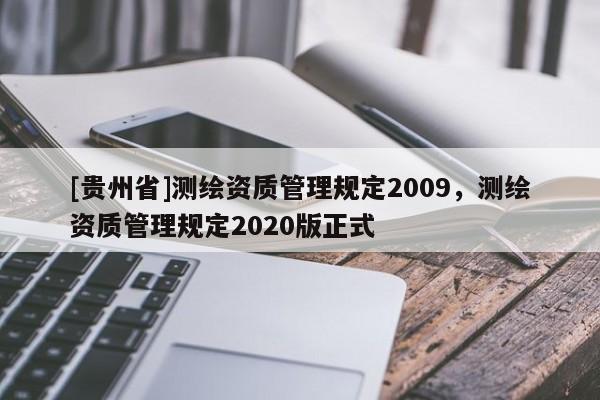 [貴州省]測繪資質(zhì)管理規(guī)定2009，測繪資質(zhì)管理規(guī)定2020版正式
