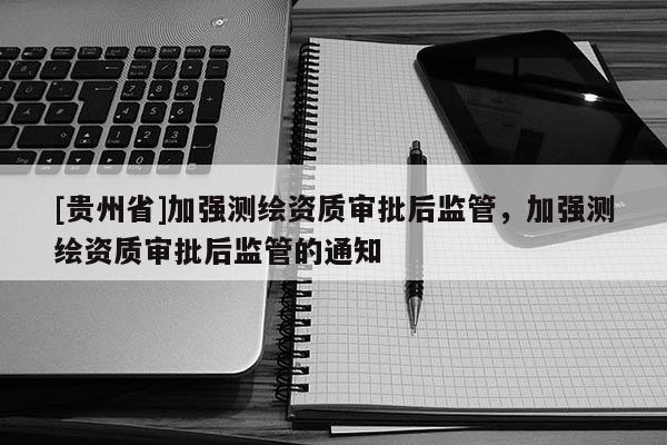 [貴州省]加強(qiáng)測(cè)繪資質(zhì)審批后監(jiān)管，加強(qiáng)測(cè)繪資質(zhì)審批后監(jiān)管的通知