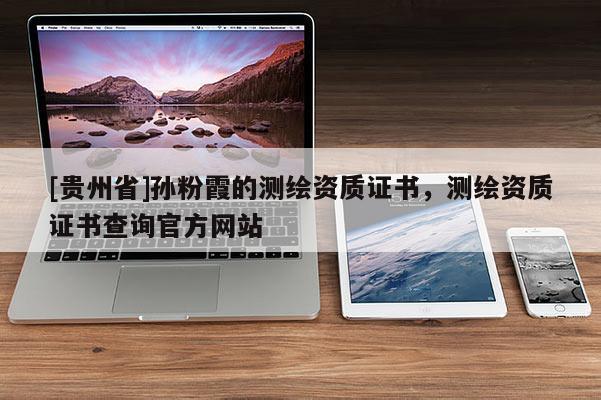 [貴州省]孫粉霞的測(cè)繪資質(zhì)證書(shū)，測(cè)繪資質(zhì)證書(shū)查詢官方網(wǎng)站