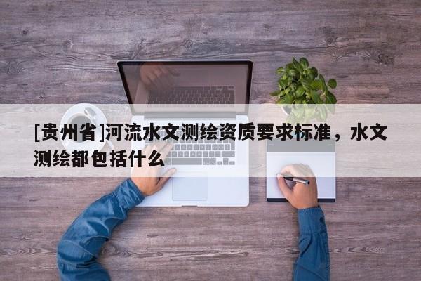 [貴州省]河流水文測繪資質(zhì)要求標準，水文測繪都包括什么