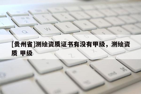 [貴州省]測(cè)繪資質(zhì)證書有沒(méi)有甲級(jí)，測(cè)繪資質(zhì) 甲級(jí)