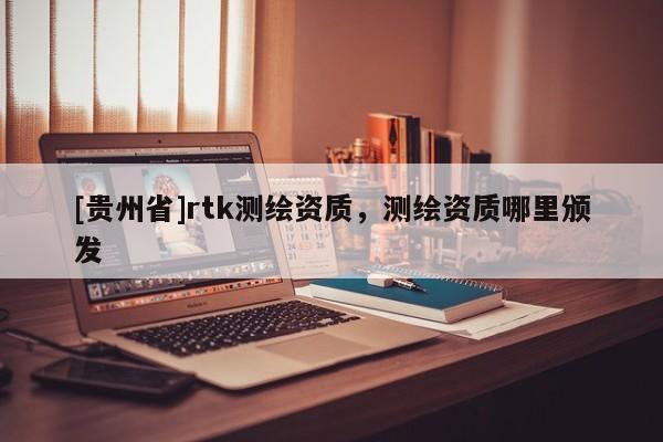[貴州省]rtk測(cè)繪資質(zhì)，測(cè)繪資質(zhì)哪里頒發(fā)