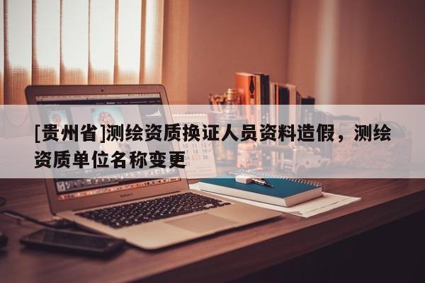[貴州省]測(cè)繪資質(zhì)換證人員資料造假，測(cè)繪資質(zhì)單位名稱變更