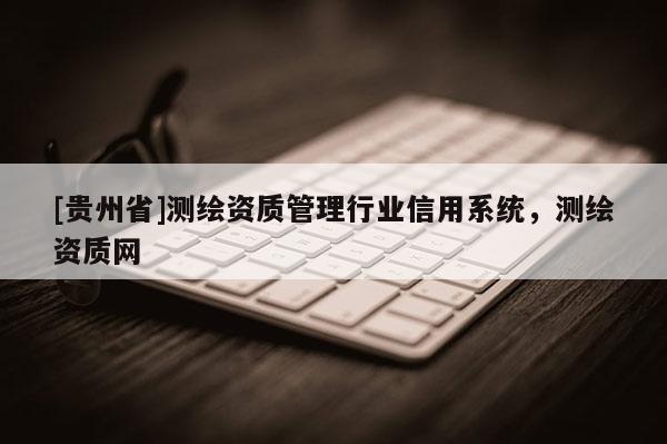 [貴州省]測繪資質(zhì)管理行業(yè)信用系統(tǒng)，測繪資質(zhì)網(wǎng)