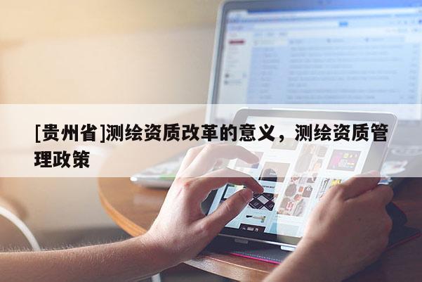 [貴州省]測繪資質(zhì)改革的意義，測繪資質(zhì)管理政策