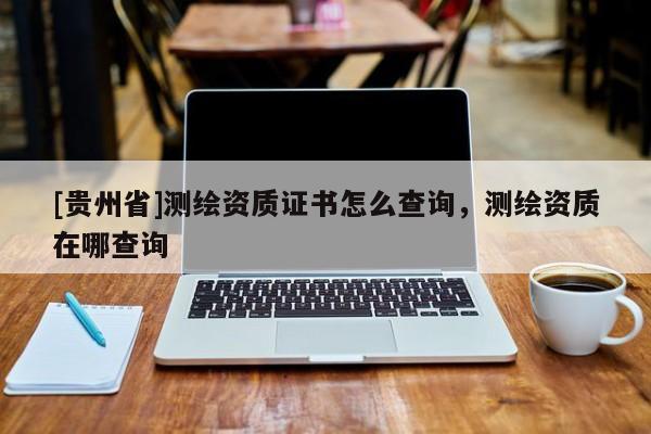 [貴州省]測繪資質(zhì)證書怎么查詢，測繪資質(zhì)在哪查詢